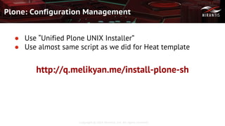 Copyright © 2016 Mirantis, Inc. All rights reserved
Plone: Configuration Management
● Use “Unified Plone UNIX Installer”
● Use almost same script as we did for Heat template
http://q.melikyan.me/install-plone-sh
 