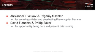 Copyright © 2016 Mirantis, Inc. All rights reserved
Credits
● Alexander Tivelkov & Evgeniy Mashkin
● for amazing articles and developing Plone app for Murano
● David Flanders & Philip Bauer
● for opportunity being here and present this training
 