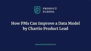 www.productschool.com
How PMs Can Improve a Data Model
by Chartio Product Lead
 