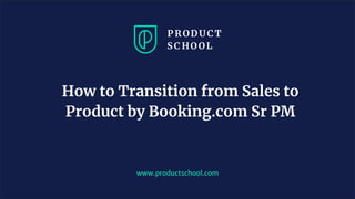 www.productschool.com
How to Transition from Sales to
Product by Booking.com Sr PM
 