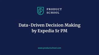 www.productschool.com
Data-Driven Decision Making
by Expedia Sr PM
 