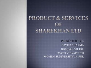 PRODUCT & SERVICES OF SHAREKHAN LTD PRESENTED BY :-  SAVITA SHARMA BBA(B&I) VII TRI.  JAYOTI VIDYAPEETH WOMEN’SUNIVERSITY JAIPUR 