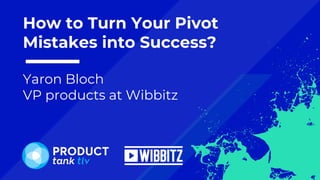 Yaron Bloch
VP products at Wibbitz
How to Turn Your Pivot
Mistakes into Success?
 