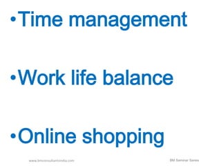•Time management 
•Work life balance 
•Online shopping 
www.bmconsultantsindia.com BM Seminar Series 
 