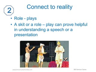Connect to reality 
• Role - plays 
• A skit or a role – play can prove helpful 
in understanding a speech or a 
presentation 
www.bmconsultantsindia.com 
BM Seminar Series 
 