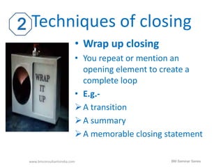 Techniques of closing 
• Wrap up closing 
• You repeat or mention an 
opening element to create a 
complete loop 
• E.g.- 
 A transition 
A summary 
A memorable closing statement 
www.bmconsultantsindia.com BM Seminar Series 
 