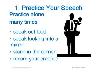 1. Practice Your Speech 
Practice alone 
many times 
 speak out loud 
 speak looking into a 
mirror 
 stand in the corner 
 record your practice 
www.bmconsultantsindia.com BM Seminar Series 
 