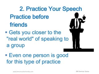 2. Practice Your Speech 
Practice before 
friends 
 Gets you closer to the 
"real world" of speaking to 
a group 
 Even one person is good 
for this type of practice 
www.bmconsultantsindia.com BM Seminar Series 
 