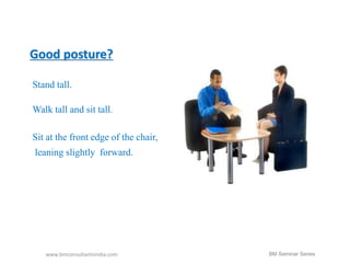 Good posture? 
Stand tall. 
Walk tall and sit tall. 
Sit at the front edge of the chair, 
leaning slightly forward. 
www.bmconsultantsindia.com 
BM Seminar Series 
 