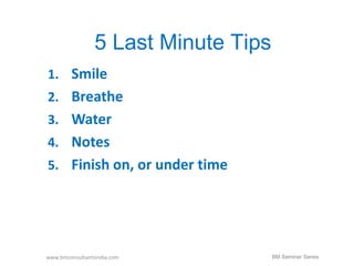 5 Last Minute Tips 
1. Smile 
2. Breathe 
3. Water 
4. Notes 
5. Finish on, or under time 
www.bmconsultantsindia.com BM Seminar Series 
 