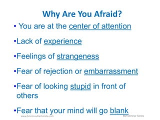 Why Are You Afraid? 
• You are at the center of attention 
•Lack of experience 
•Feelings of strangeness 
•Fear of rejection or embarrassment 
•Fear of looking stupid in front of 
others 
•Fear that your mind will go blank 
www.bmconsultantsindia.com BM Seminar Series 
 