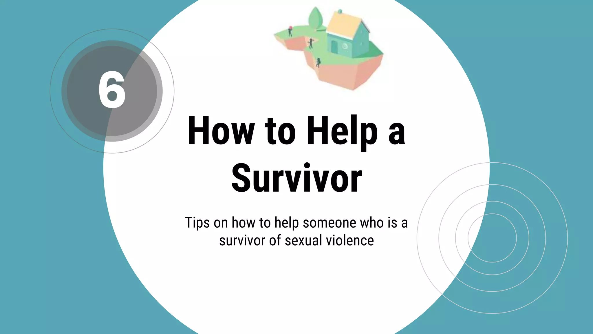 How to Help a
Survivor
6
Tips on how to help someone who is a
survivor of sexual violence
 