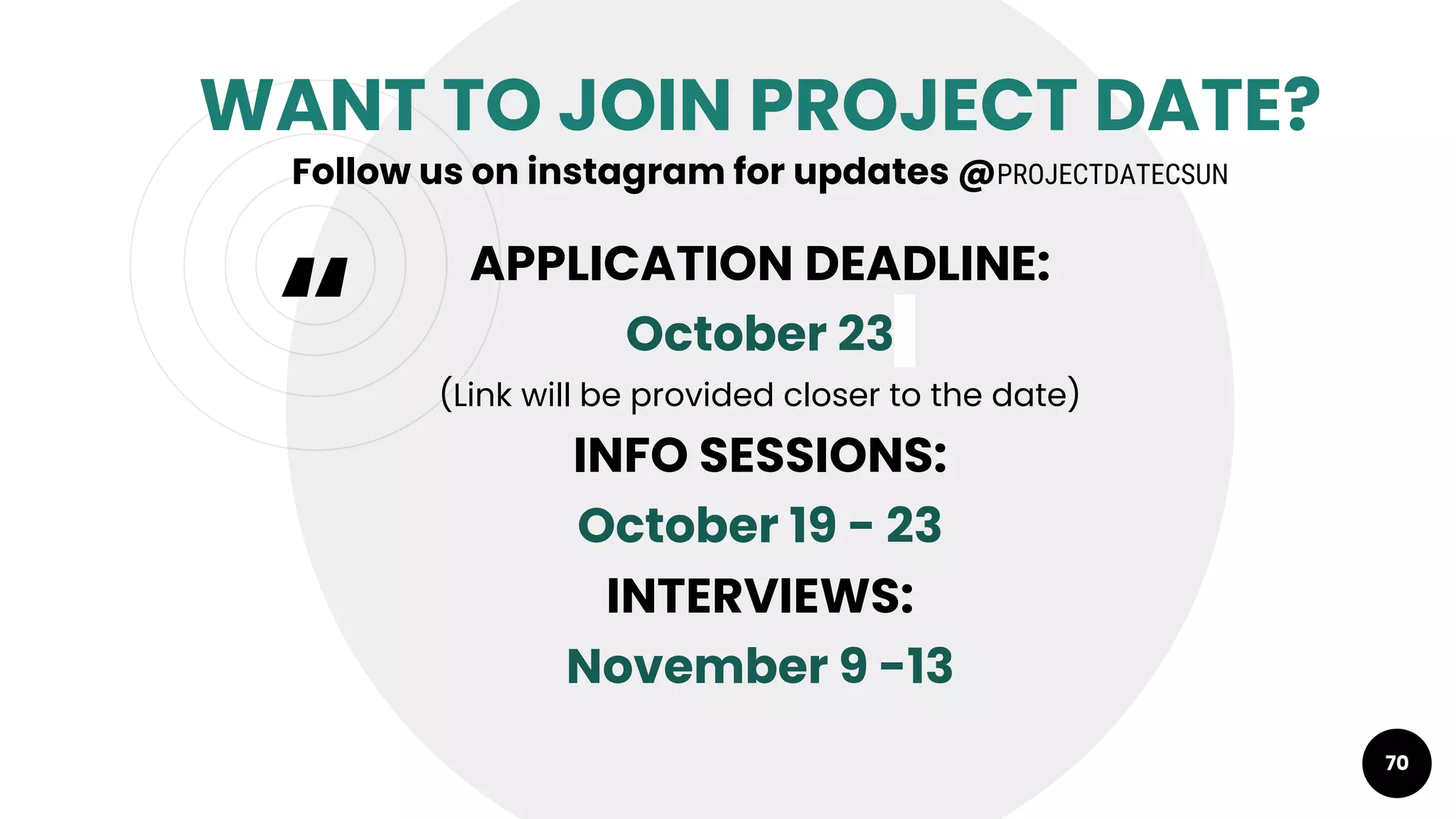 “
WANT TO JOIN PROJECT DATE?
Follow us on instagram for updates @PROJECTDATECSUN
APPLICATION DEADLINE:
October 23
(Link will be provided closer to the date)
INFO SESSIONS:
October 19 - 23
INTERVIEWS:
November 9 -13
70
 