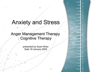 Anxiety and Stress Anger Management Therapy : Cognitive Therapy  presented by Azam Khan Date 18 January 2009 