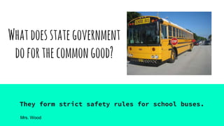 Whatdoesstategovernment
doforthecommongood?
They form strict safety rules for school buses.
Mrs. Wood
 