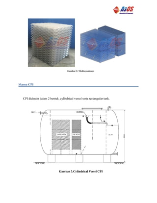 Gambar 2. Media coalescer
Skema CPI
CPI didesain dalam 2 bentuk, cylindrical vessel serta rectangular tank.
Gambar 3.Cylindrical Vessel CPI
 