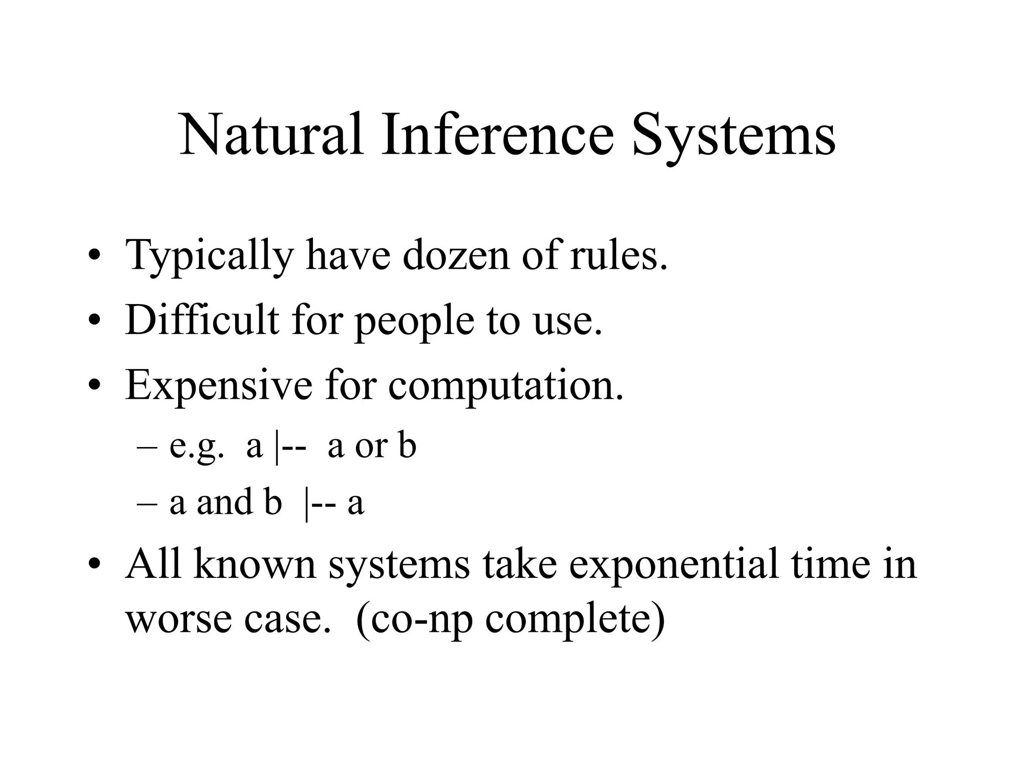 Natural Inference Systems
• Typically have dozen of rules.
• Difficult for people to use.
• Expensive for computation.
– e.g. a |-- a or b
– a and b |-- a
• All known systems take exponential time in
worse case. (co-np complete)
 