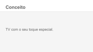 Conceito
TV com o seu toque especial.
 