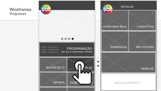 Wireframes
Programas
INFANTIL FILMES E SÉRIES
PROGRAMAÇÃO
veja aqui a programação completa
18h00 - Programa A
17h00 - Programa B
16h00 - Programa C
NOVELAS
FILMES E SÉRIES
NOVELAS
INFANTIL
SHOWS DE TV
INFANTIL
A FEIA MAIS BELA
ESMERALDA MEU PECADO
REBELDE
CHIQUITITAS
espaço publicitário
 