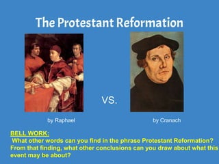 The ProtestantReformation
VS.
by Raphael by Cranach
BELL WORK:
What other words can you find in the phrase Protestant Reformation?
From that finding, what other conclusions can you draw about what this
event may be about?
 