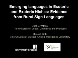 Emerging languages in Esoteric
and Exoteric Niches: Evidence
from Rural Sign Languages
Jack J. Wilson
The University of Leeds, Linguistics and Phonetics
Hannah Little
Vrije Universiteit Brussel, Artificial Intelligence Laboratory
 