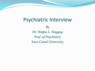 Psychiatric Interview
             By
   Dr. Wafaa L. Haggag
    Prof. of Psychiatry
   Suez Canal University
 