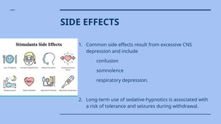SIDE EFFECTS
1. Common side effects result from excessive CNS
depression and include
confusion
somnolence
respiratory depression.
2. Long-term use of sedative-hypnotics is associated with
a risk of tolerance and seizures during withdrawal.
 