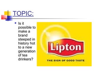 TOPIC:
 Is it
possible to
make a
brand
steeped in
history hot
to a new
generation
of tea
drinkers?
 