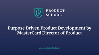 www.productschool.com
Purpose Driven Product Development by
MasterCard Director of Product
 