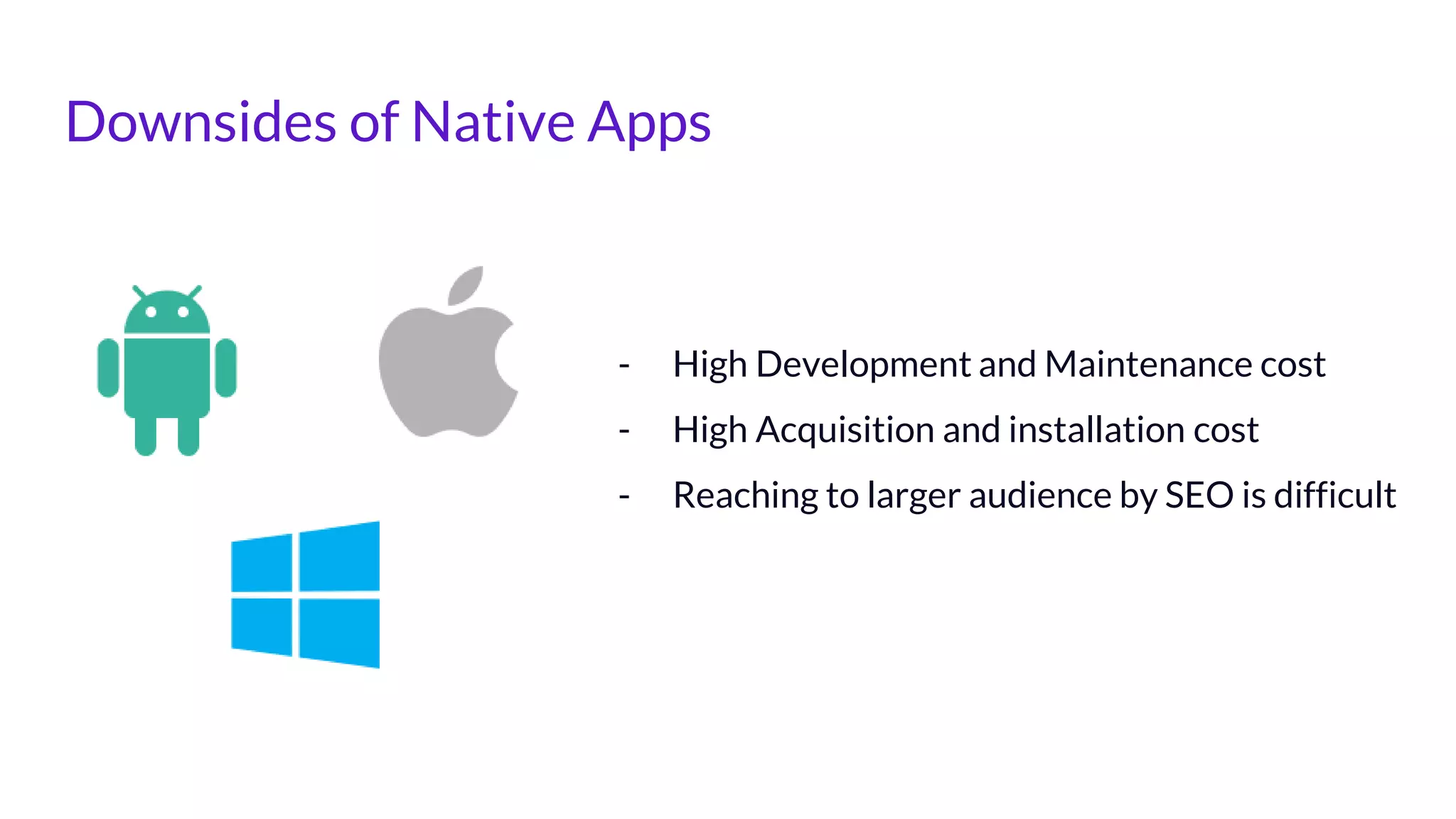 Downsides of Native Apps
- High Development and Maintenance cost
- High Acquisition and installation cost
- Reaching to larger audience by SEO is difficult
 
