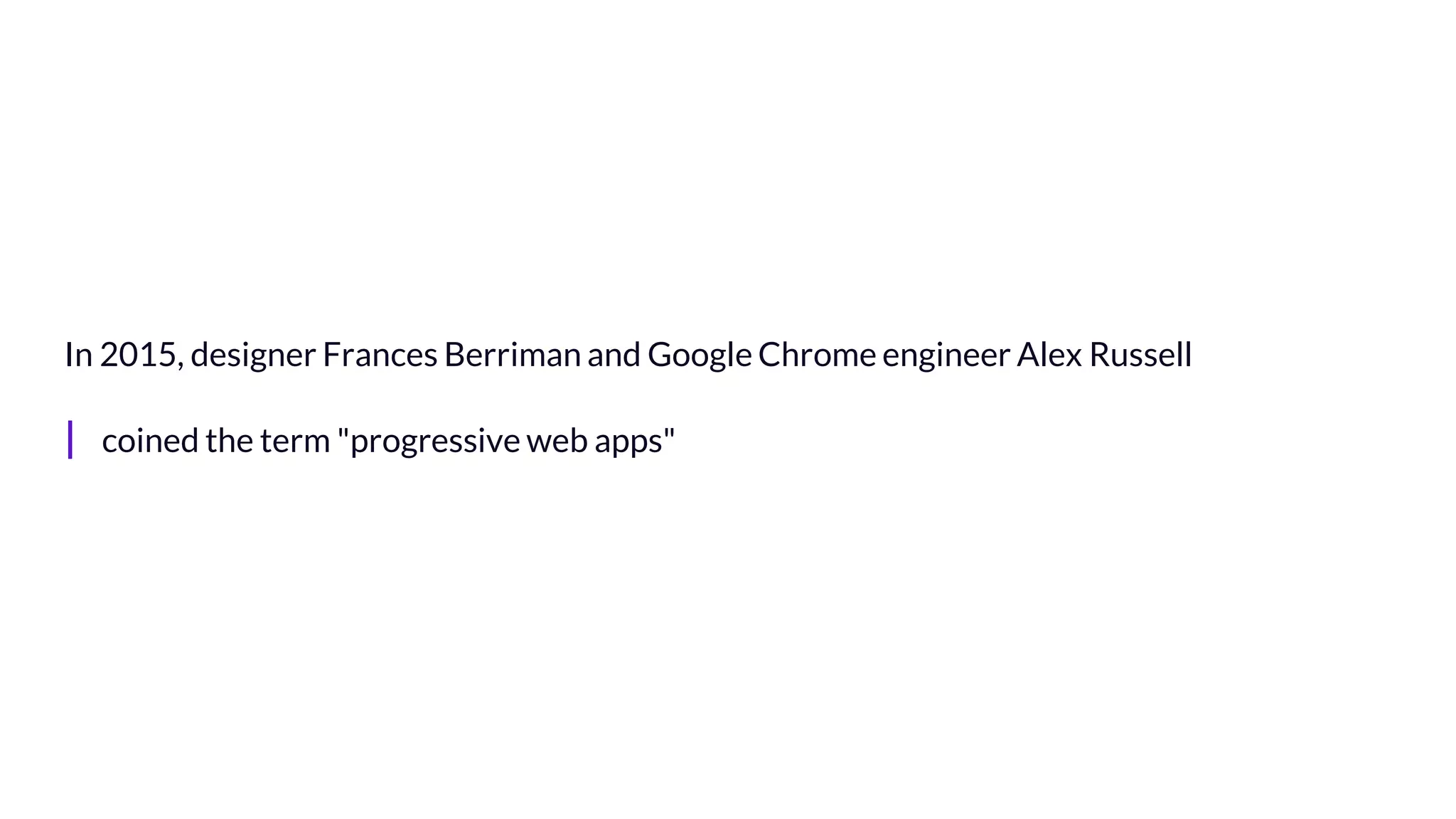 In 2015, designer Frances Berriman and Google Chrome engineer Alex Russell
| coined the term "progressive web apps"
 