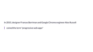In 2015, designer Frances Berriman and Google Chrome engineer Alex Russell
| coined the term "progressive web apps"
 
