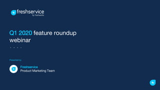 Q1 2020 feature roundup
webinar
Presented by
Freshservice
Product Marketing Team
 