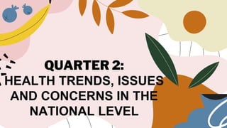 QUARTER 2:
HEALTH TRENDS, ISSUES
AND CONCERNS IN THE
NATIONAL LEVEL
 