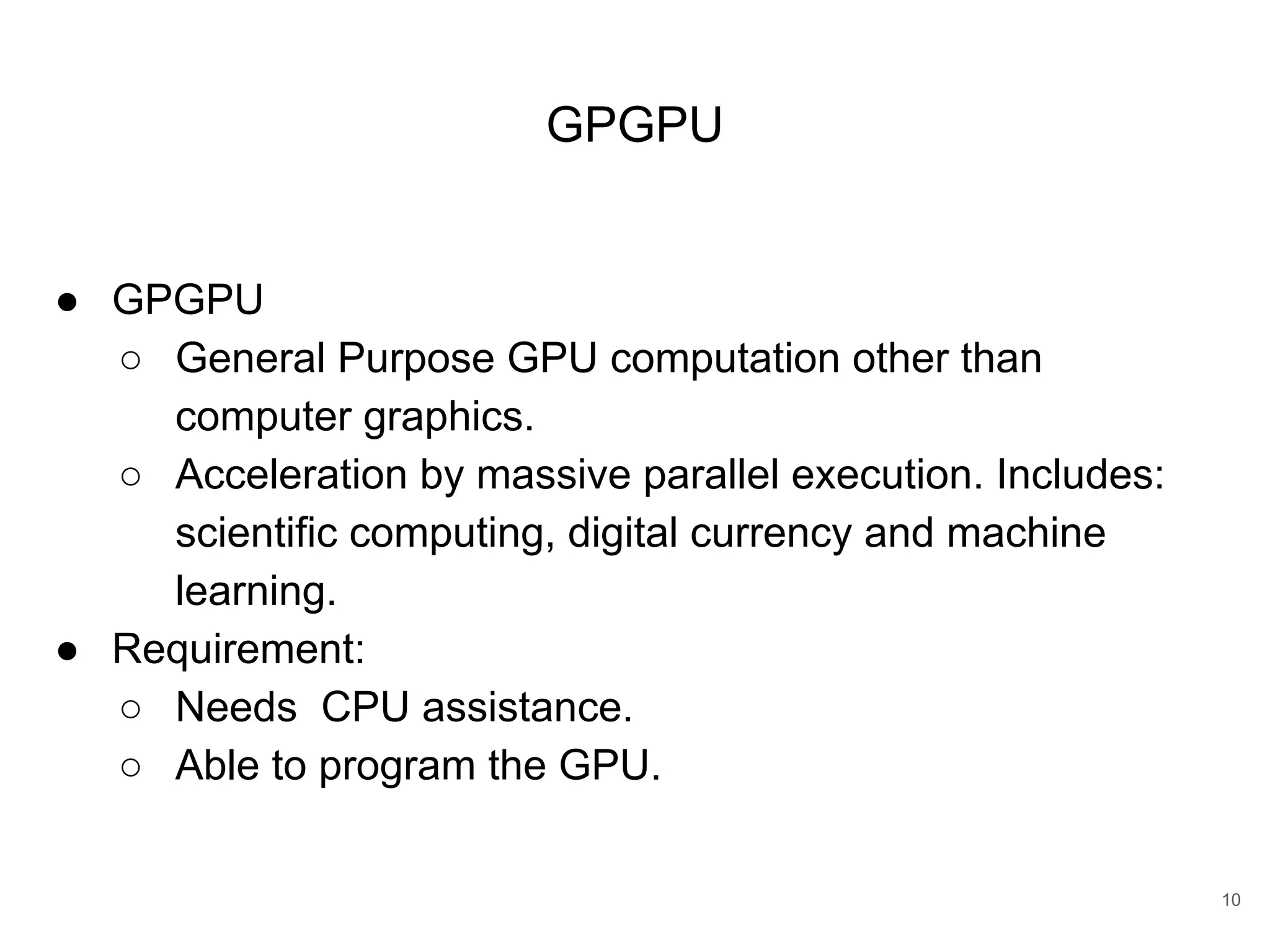 GPGPU 10 ● GPGPU ○ General Purpose GPU computation other than computer graphics. ○ Acceleration by massive parallel execution. Includes: scientific computing, digital currency and machine learning. ● Requirement: ○ Needs CPU assistance. ○ Able to program the GPU. 