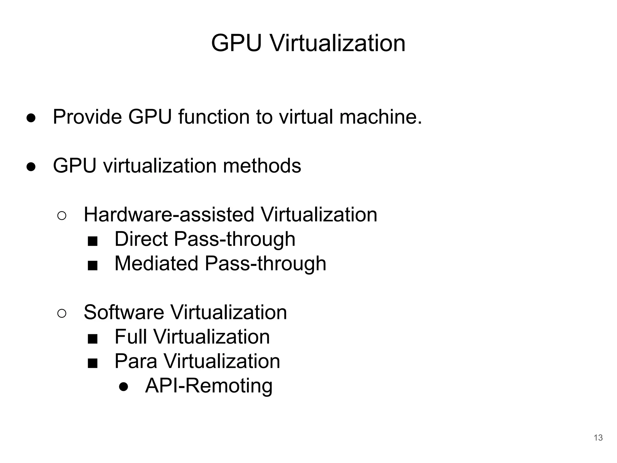 GPU Virtualization 13 ● Provide GPU function to virtual machine. ● GPU virtualization methods ○ Hardware-assisted Virtualization ■ Direct Pass-through ■ Mediated Pass-through ○ Software Virtualization ■ Full Virtualization ■ Para Virtualization ● API-Remoting 
