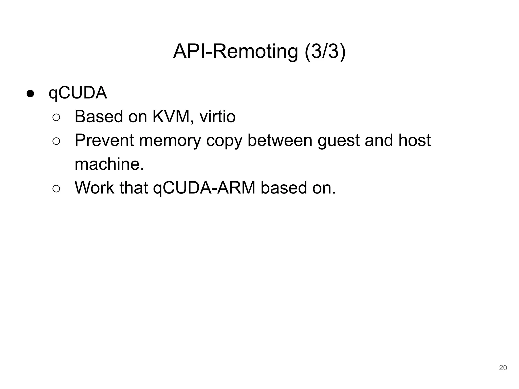 API-Remoting (3/3) ● qCUDA ○ Based on KVM, virtio ○ Prevent memory copy between guest and host machine. ○ Work that qCUDA-ARM based on. 20 