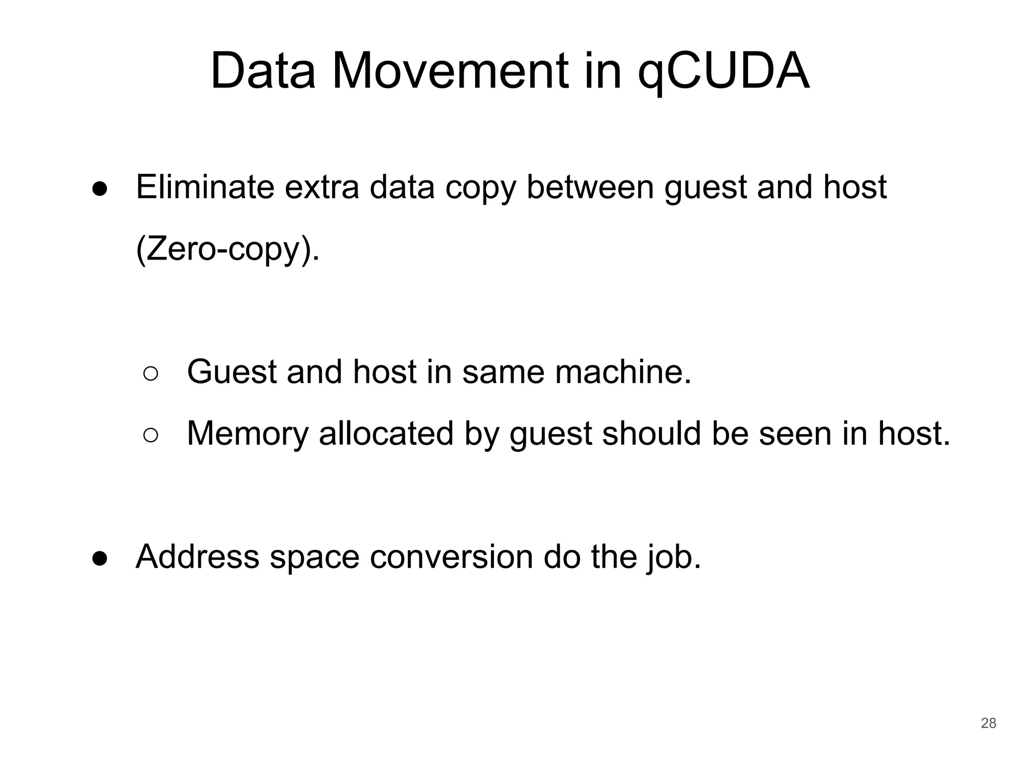 Data Movement in qCUDA 28 ● Eliminate extra data copy between guest and host (Zero-copy). ○ Guest and host in same machine. ○ Memory allocated by guest should be seen in host. ● Address space conversion do the job. 