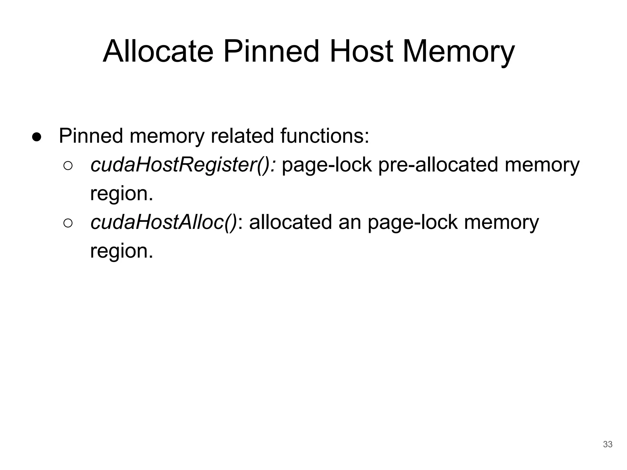 33 ● Pinned memory related functions: ○ cudaHostRegister(): page-lock pre-allocated memory region. ○ cudaHostAlloc(): allocated an page-lock memory region. Allocate Pinned Host Memory 