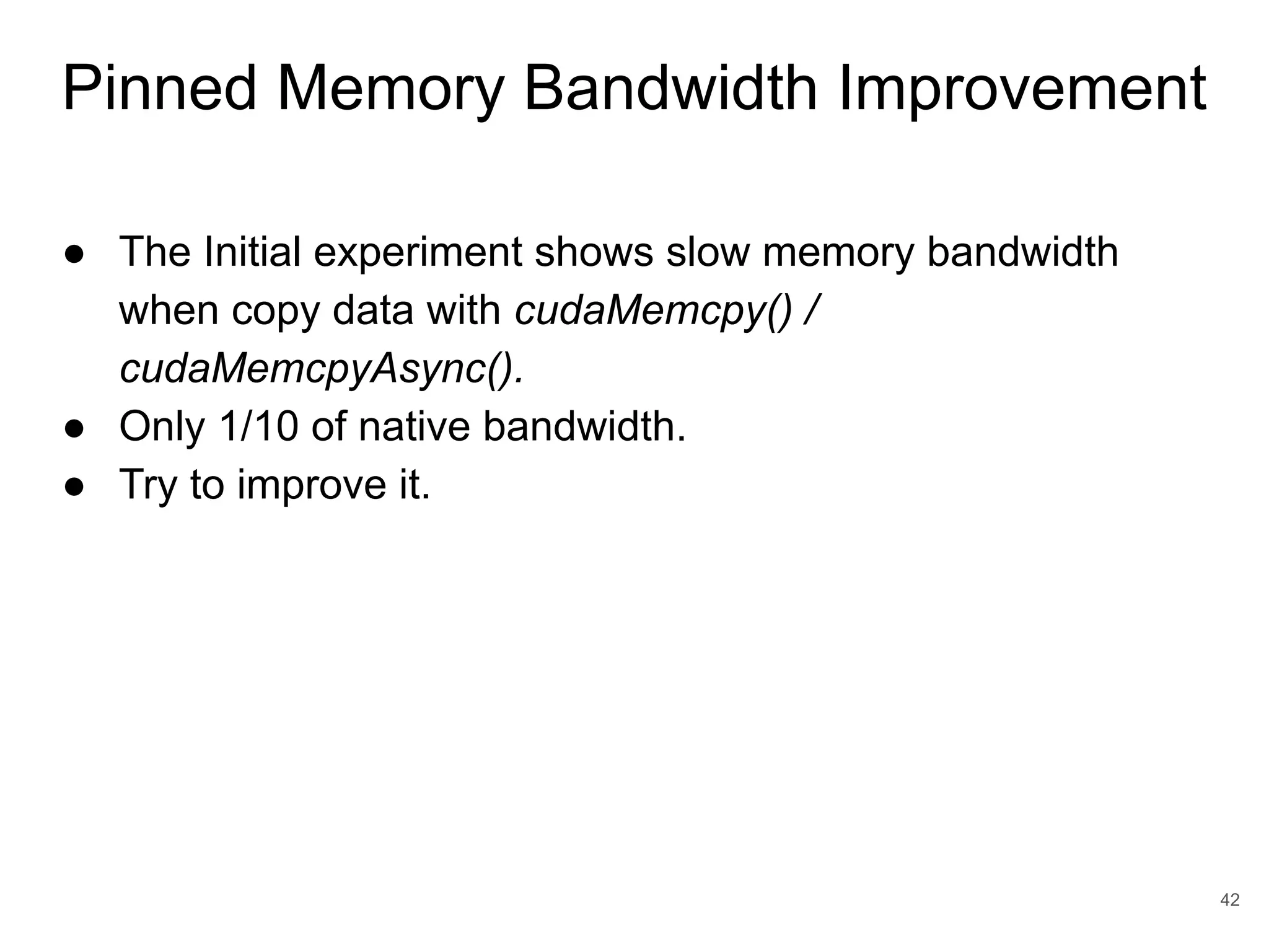 Pinned Memory Bandwidth Improvement 42 ● The Initial experiment shows slow memory bandwidth when copy data with cudaMemcpy() / cudaMemcpyAsync(). ● Only 1/10 of native bandwidth. ● Try to improve it. 