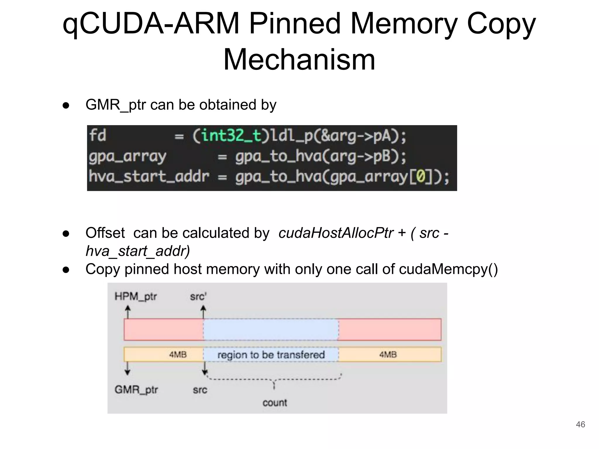 qCUDA-ARM Pinned Memory Copy Mechanism 46 ● GMR_ptr can be obtained by ● Offset can be calculated by cudaHostAllocPtr + ( src - hva_start_addr) ● Copy pinned host memory with only one call of cudaMemcpy() 