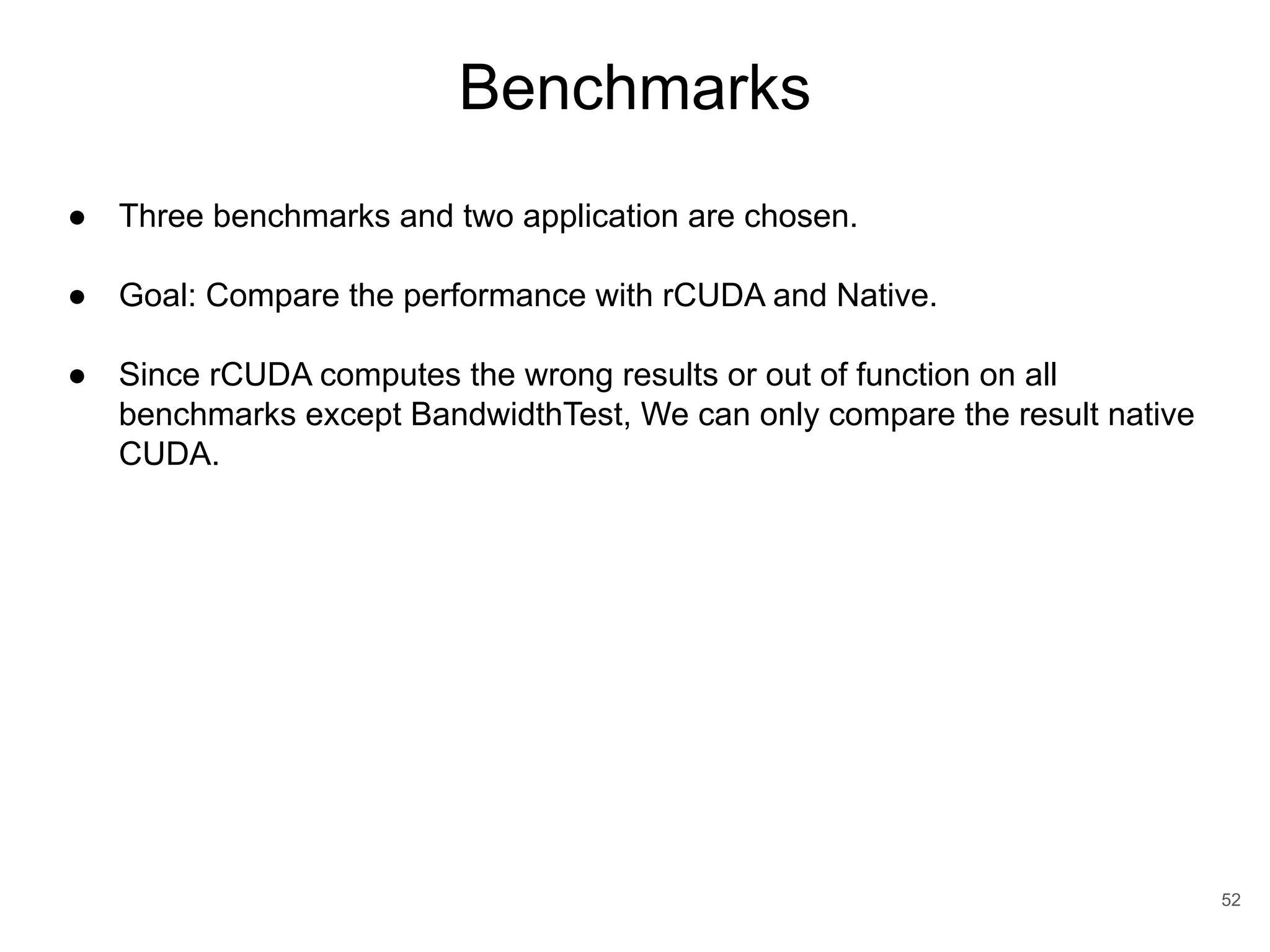 Benchmarks 52 ● Three benchmarks and two application are chosen. ● Goal: Compare the performance with rCUDA and Native. ● Since rCUDA computes the wrong results or out of function on all benchmarks except BandwidthTest, We can only compare the result native CUDA. 