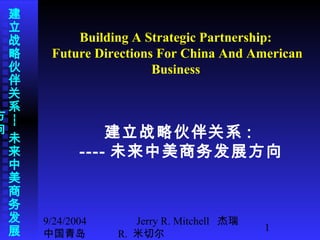 9/24/2004
中国青岛
Jerry R. Mitchell 杰瑞
R. 米切尔
1
建
立
战
略
伙
伴
关
系
---
未
来
中
美
商
务
发
展
方
向
Building A Strategic Partnership:
Future Directions For China And American
Business
建立战略伙伴关系 :
---- 未来中美商务发展方向
 