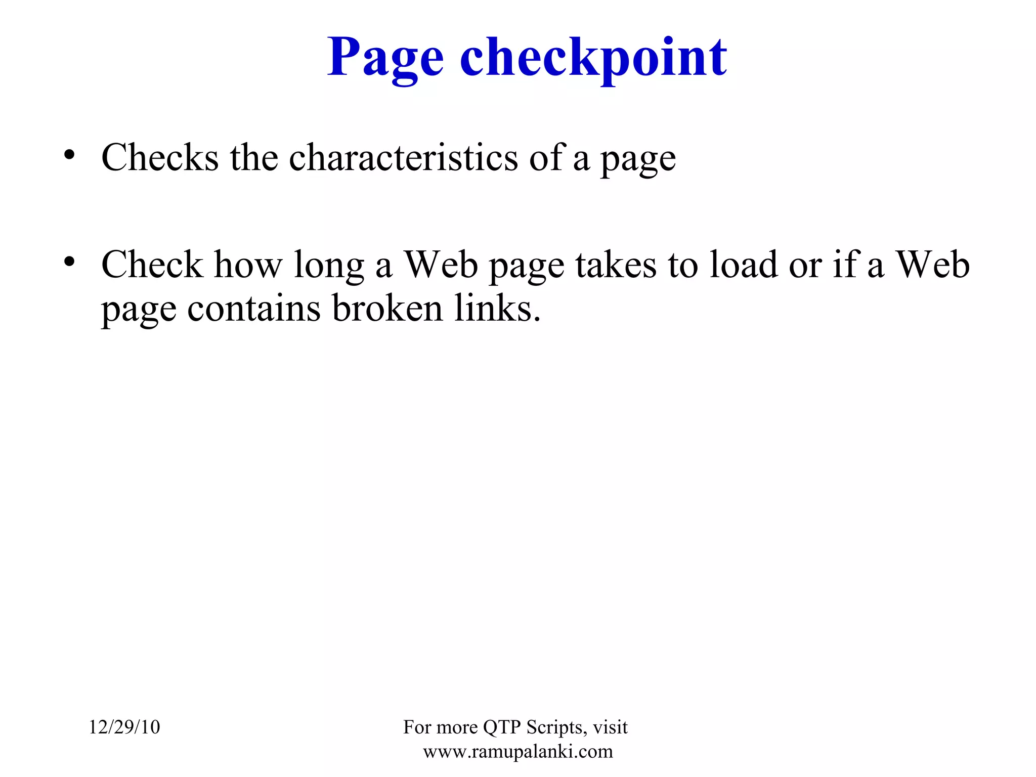 Page checkpoint Checks the characteristics of a page  Check how long a Web page takes to load or if a Web page contains broken links. 12/29/10 For more QTP Scripts, visit  www.ramupalanki.com 