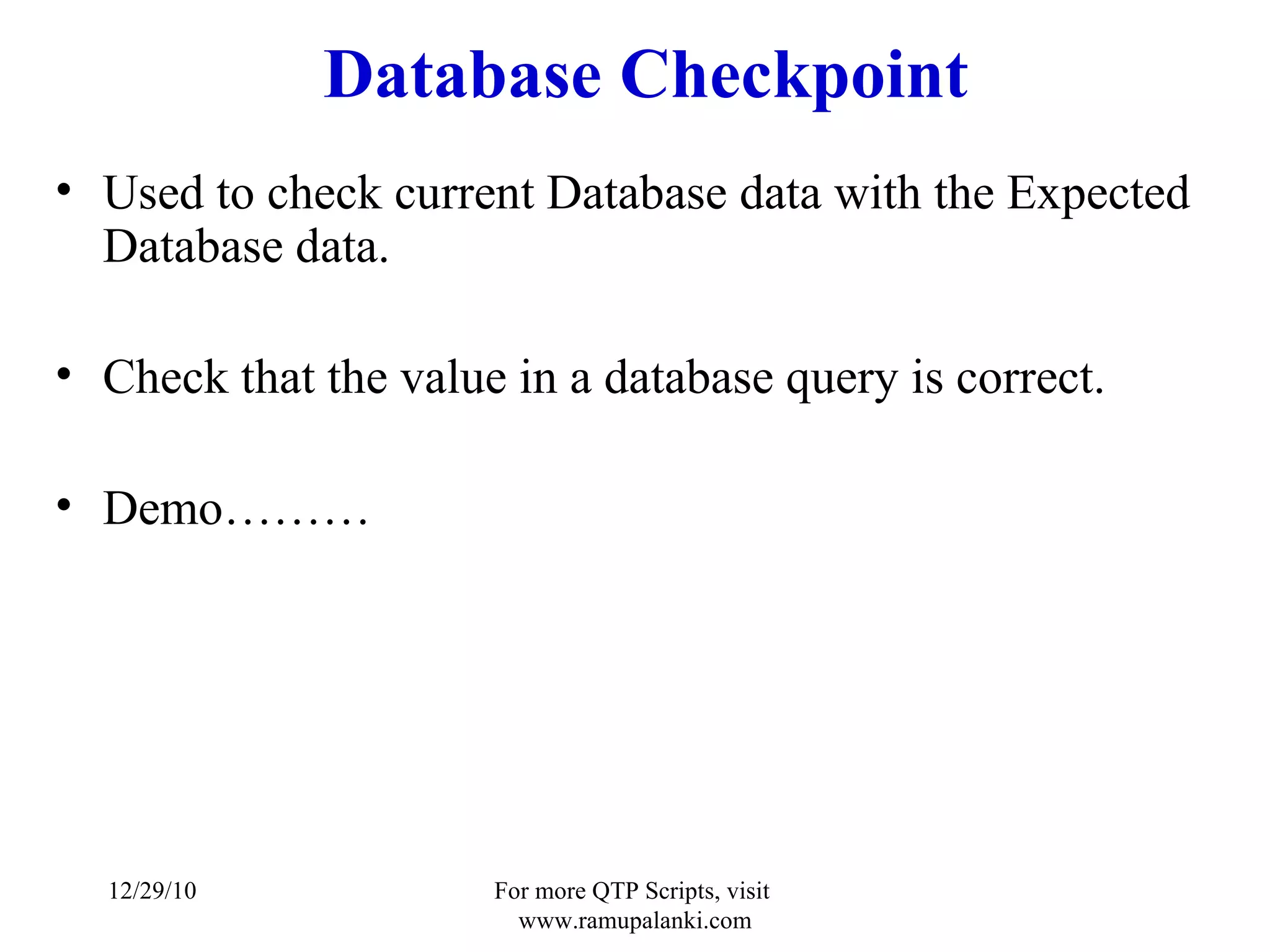 Database Checkpoint Used to check current Database data with the Expected Database data. Check that the value in a database query is correct. Demo……… 12/29/10 For more QTP Scripts, visit  www.ramupalanki.com 