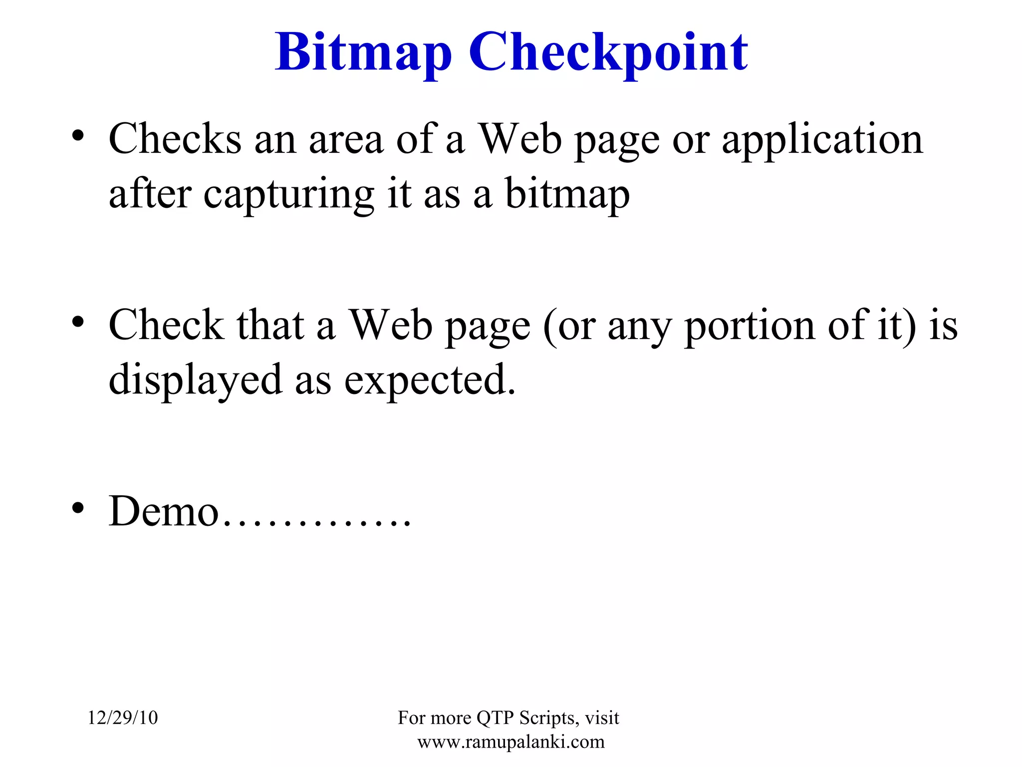 Bitmap Checkpoint Checks an area of a Web page or application after capturing it as a bitmap Check that a Web page (or any portion of it) is displayed as expected. Demo…………. 12/29/10 For more QTP Scripts, visit  www.ramupalanki.com 