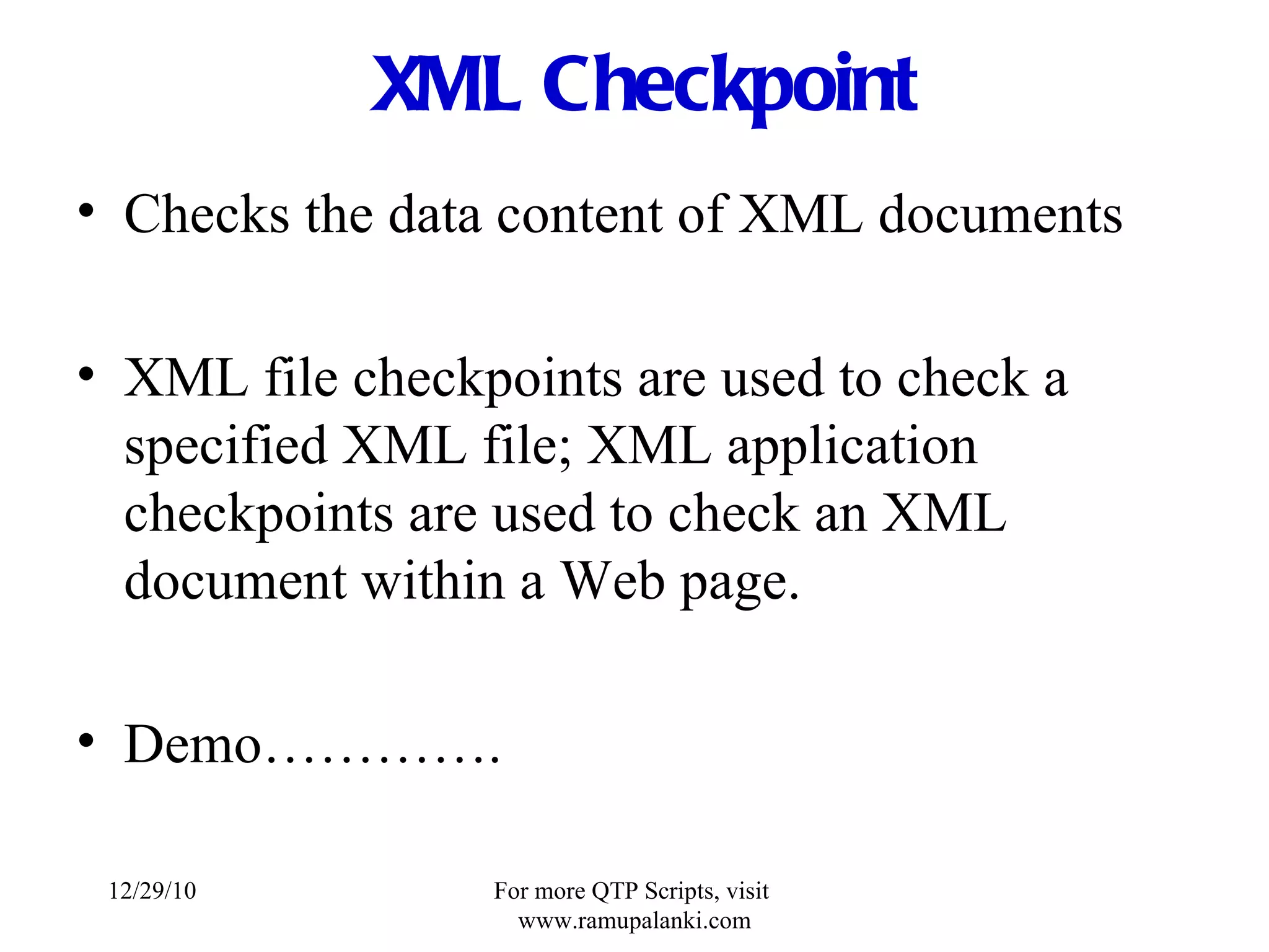 XML Checkpoint Checks the data content of XML documents XML file checkpoints are used to check a specified XML file; XML application checkpoints are used to check an XML document within a Web page. Demo…………. 12/29/10 For more QTP Scripts, visit  www.ramupalanki.com 