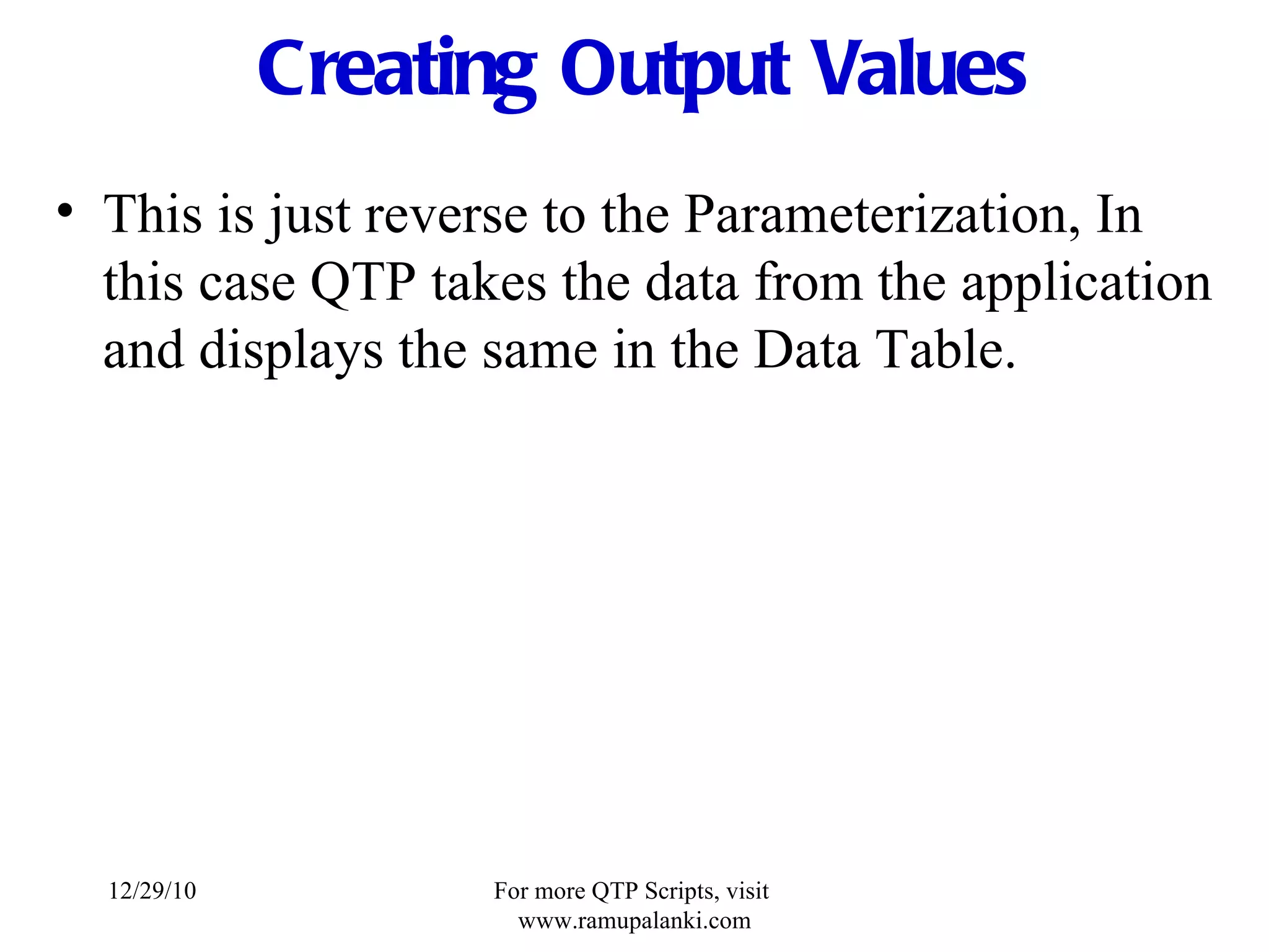 Creating Output Values This is just reverse to the Parameterization, In this case QTP takes the data from the application and displays the same in the Data Table. 12/29/10 For more QTP Scripts, visit  www.ramupalanki.com 