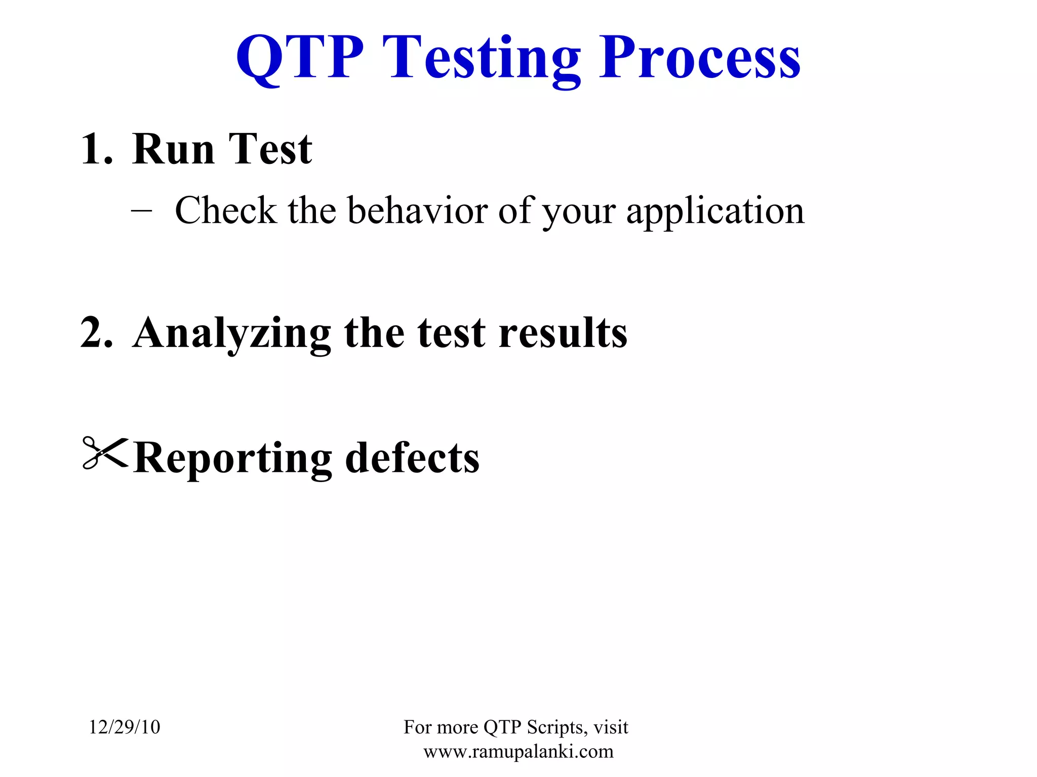 QTP Testing Process Run Test  Check the behavior of your application Analyzing the test results Reporting defects 12/29/10 For more QTP Scripts, visit  www.ramupalanki.com 