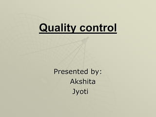 Quality control 
Presented by: 
Akshita 
Jyoti 
 